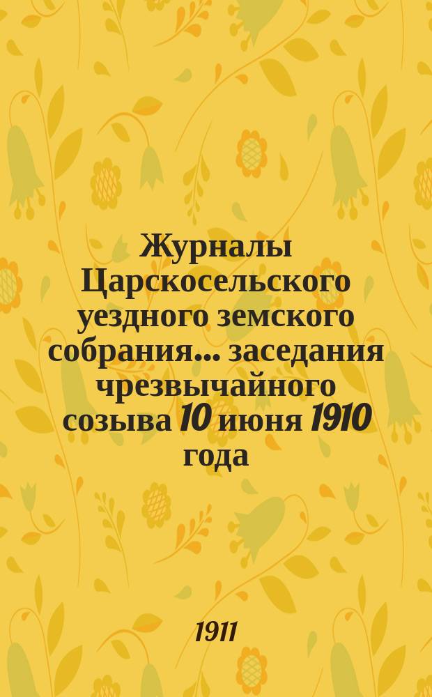 Журналы Царскосельского уездного земского собрания... ... заседания чрезвычайного созыва 10 июня 1910 года