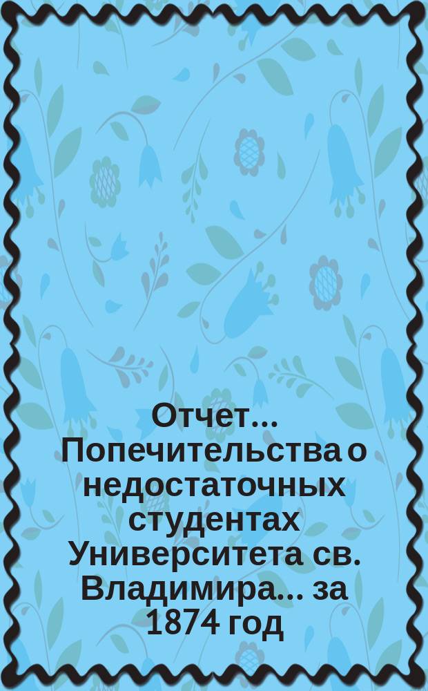 Отчет... Попечительства о недостаточных студентах Университета св. Владимира... ... за 1874 год