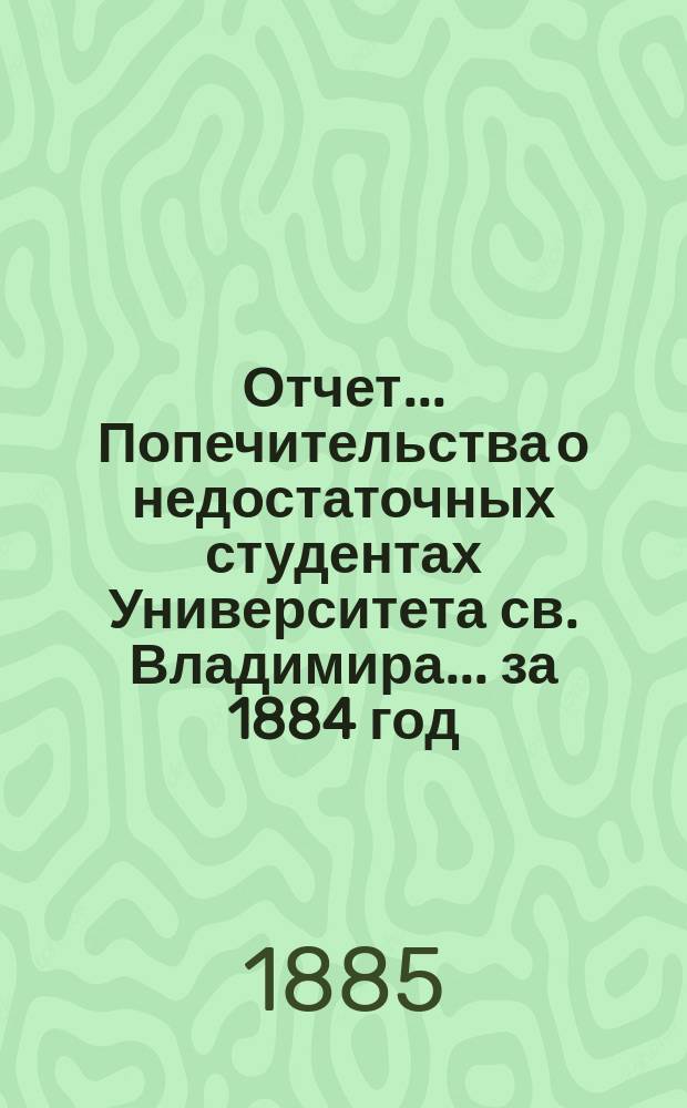 Отчет... Попечительства о недостаточных студентах Университета св. Владимира... ... за 1884 год