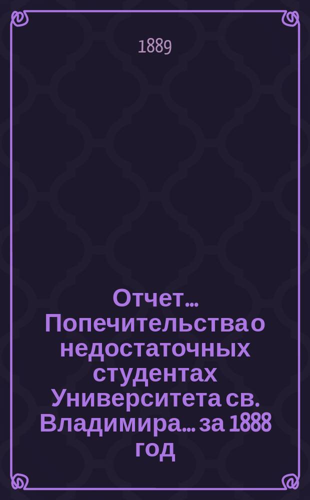 Отчет... Попечительства о недостаточных студентах Университета св. Владимира... ... за 1888 год