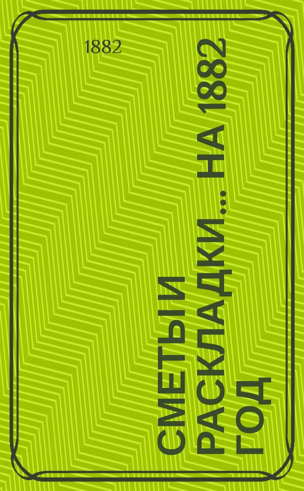 [Сметы и раскладки]... ... на 1882 год