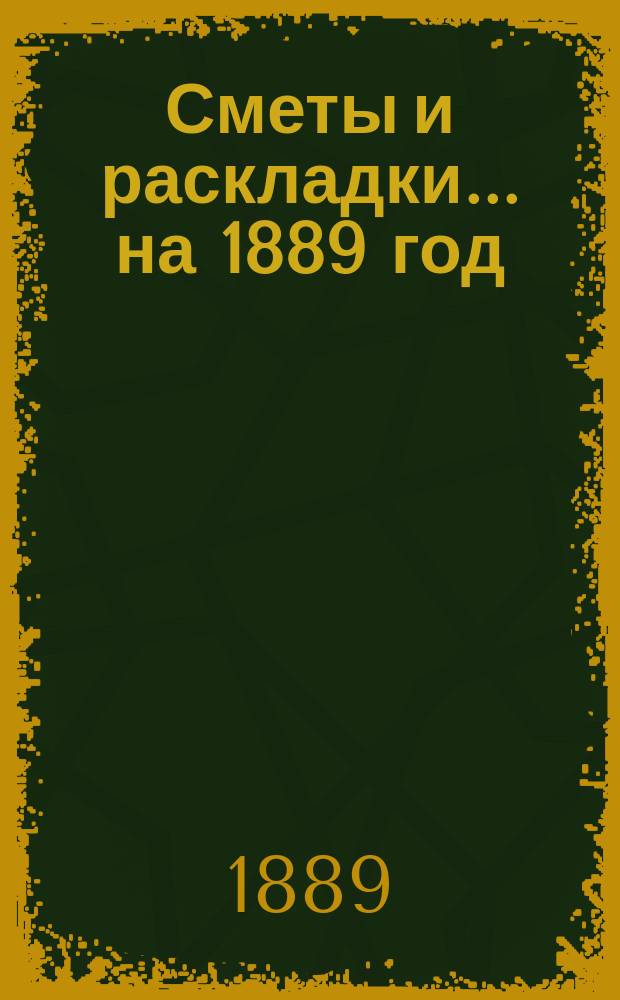 [Сметы и раскладки]... ... на 1889 год