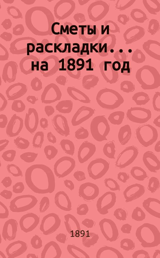 [Сметы и раскладки]... ... на 1891 год