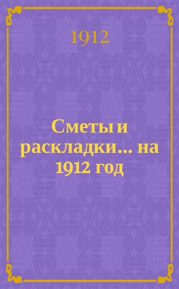 [Сметы и раскладки]... ... на 1912 год
