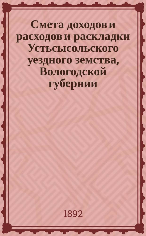 Смета доходов и расходов и раскладки Устьсысольского уездного земства, Вологодской губернии, с приложениями... ... на 1892 год