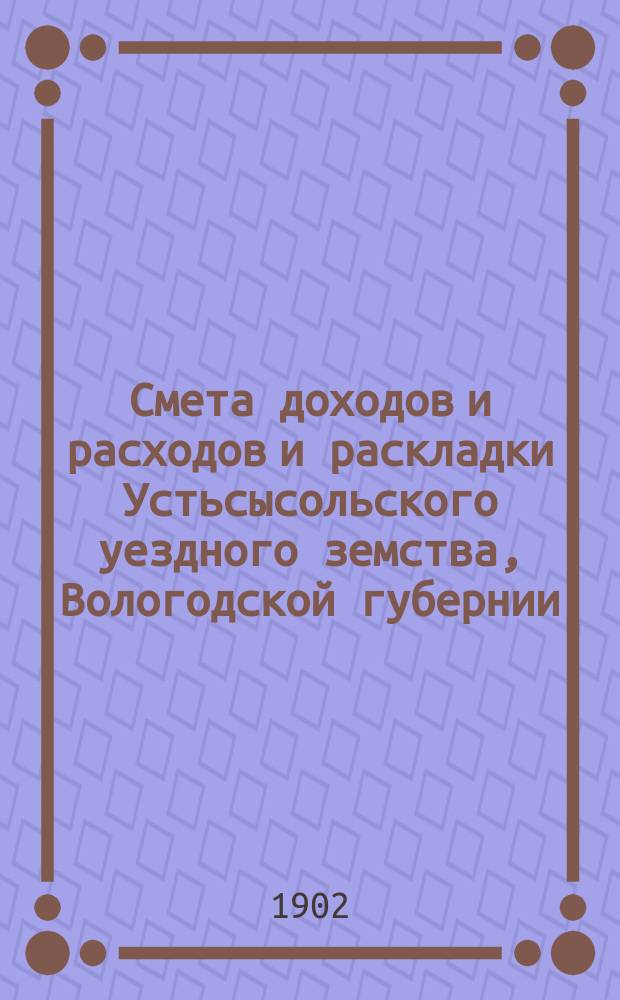 Смета доходов и расходов и раскладки Устьсысольского уездного земства, Вологодской губернии, с приложениями... ... на 1902 год