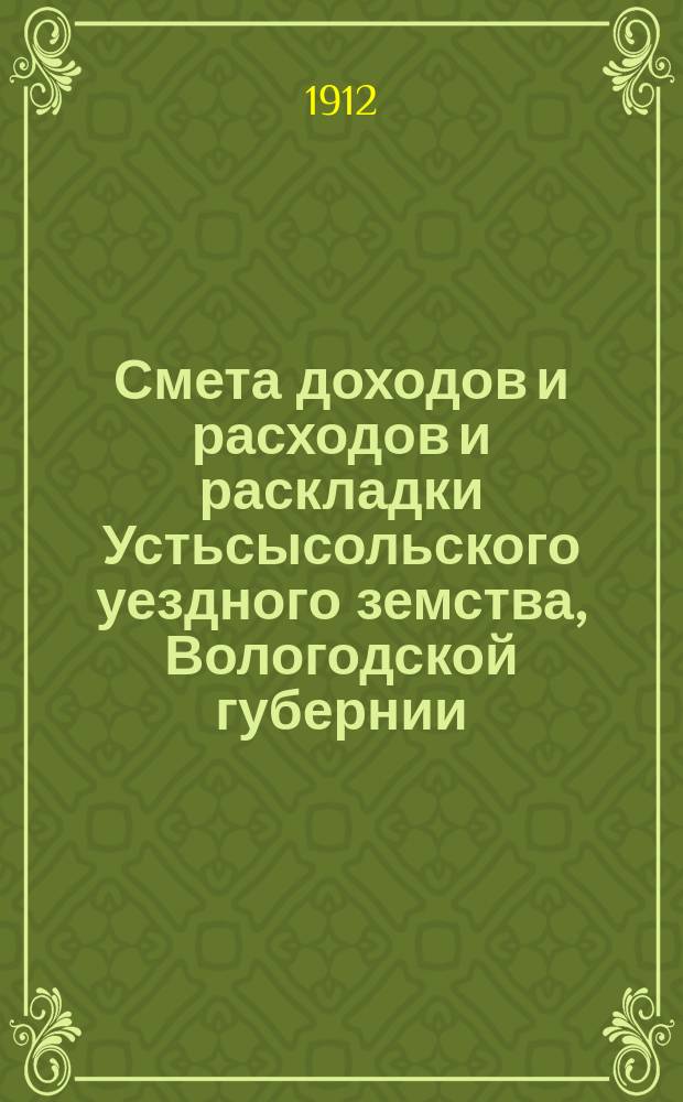 Смета доходов и расходов и раскладки Устьсысольского уездного земства, Вологодской губернии, с приложениями... ... на 1912 год