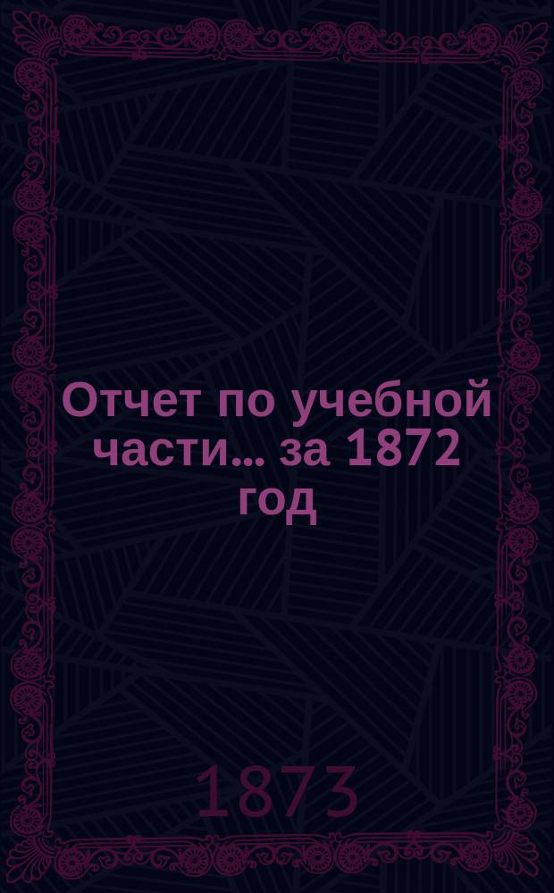 Отчет по учебной части... ... за 1872 год