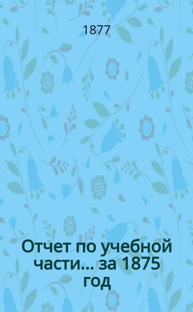 Отчет по учебной части... ... за 1875 год