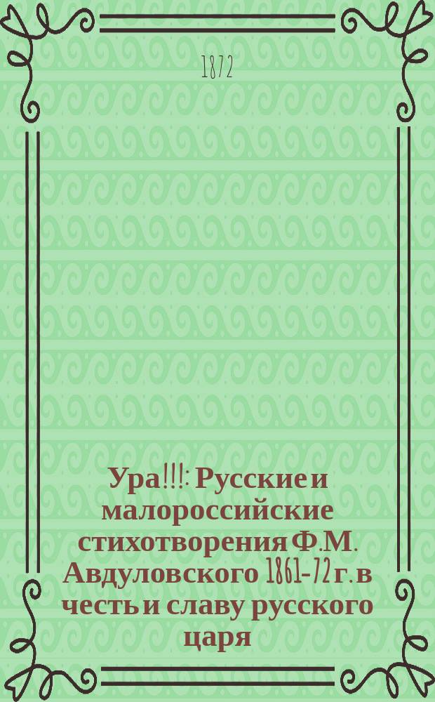 Ура!!! : Русские и малороссийские стихотворения Ф.М. Авдуловского 1861-72 г. в честь и славу русского царя