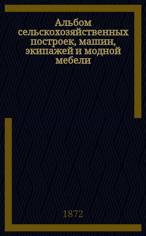 Альбом сельскохозяйственных построек, машин, экипажей и модной мебели
