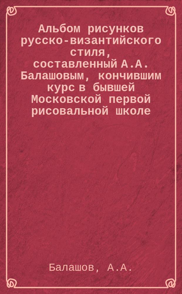 Альбом рисунков русско-византийского стиля, составленный А.А. Балашовым, кончившим курс в бывшей Московской первой рисовальной школе