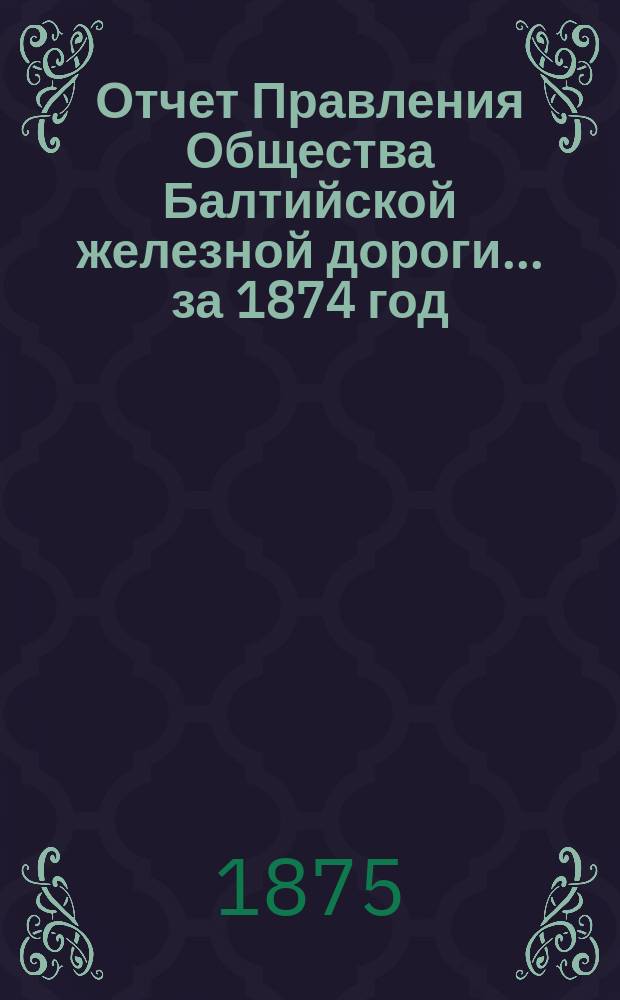 Отчет Правления Общества Балтийской железной дороги... ... за 1874 год