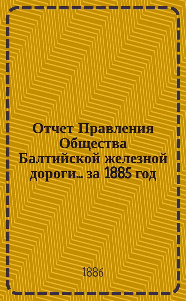 Отчет Правления Общества Балтийской железной дороги... ... за 1885 год