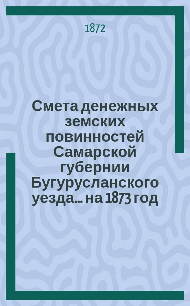 Смета денежных земских повинностей Самарской губернии Бугурусланского уезда... ... на 1873 год