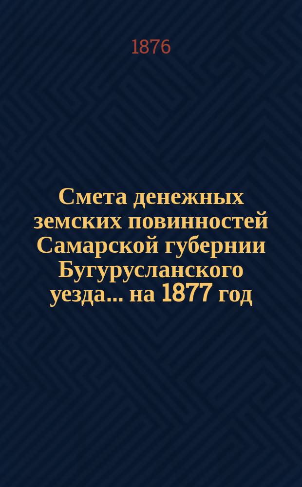 Смета денежных земских повинностей Самарской губернии Бугурусланского уезда... ... на 1877 год