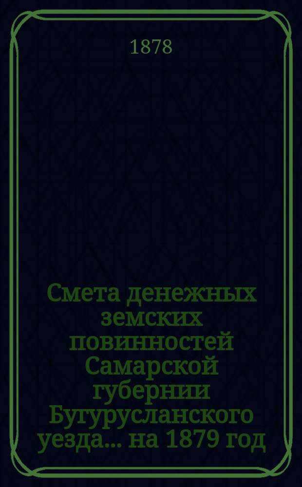 Смета денежных земских повинностей Самарской губернии Бугурусланского уезда... ... на 1879 год