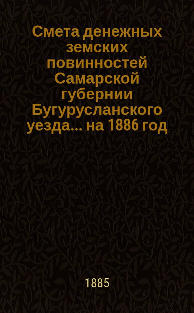 Смета денежных земских повинностей Самарской губернии Бугурусланского уезда... ... на 1886 год