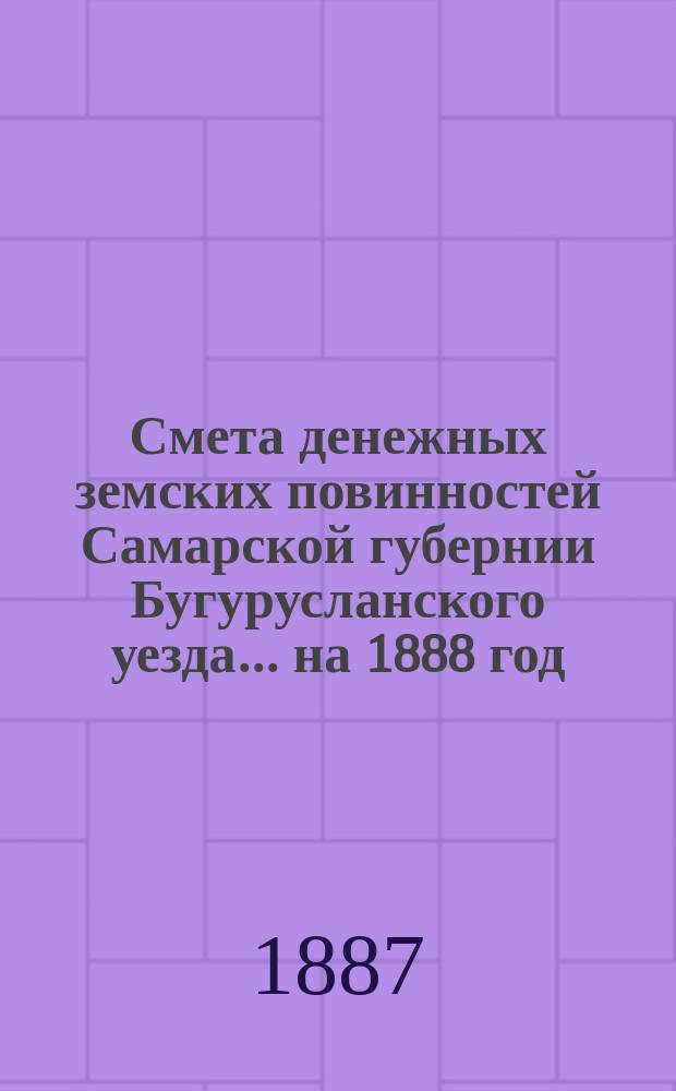 Смета денежных земских повинностей Самарской губернии Бугурусланского уезда... ... на 1888 год