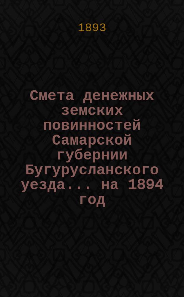 Смета денежных земских повинностей Самарской губернии Бугурусланского уезда... ... на 1894 год