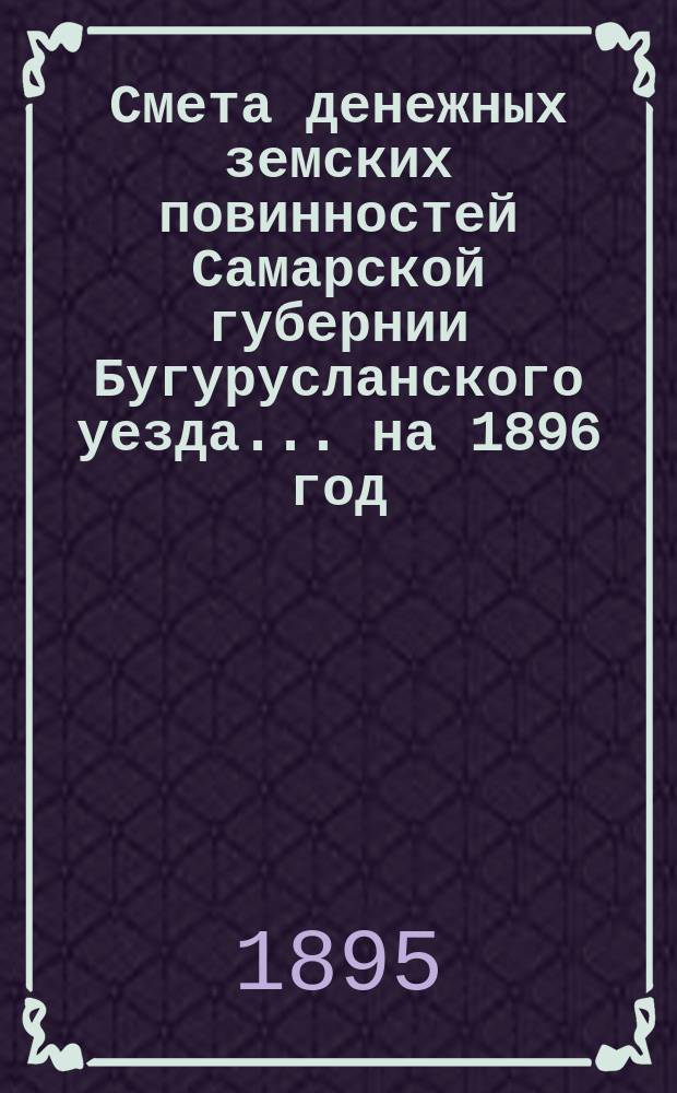 Смета денежных земских повинностей Самарской губернии Бугурусланского уезда... ... на 1896 год