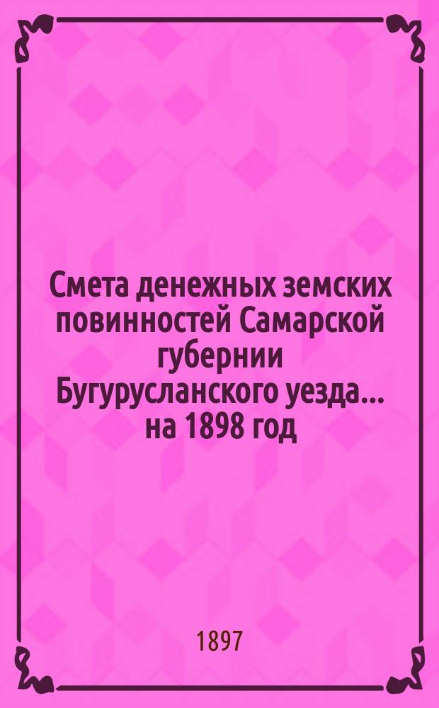 Смета денежных земских повинностей Самарской губернии Бугурусланского уезда... ... на 1898 год
