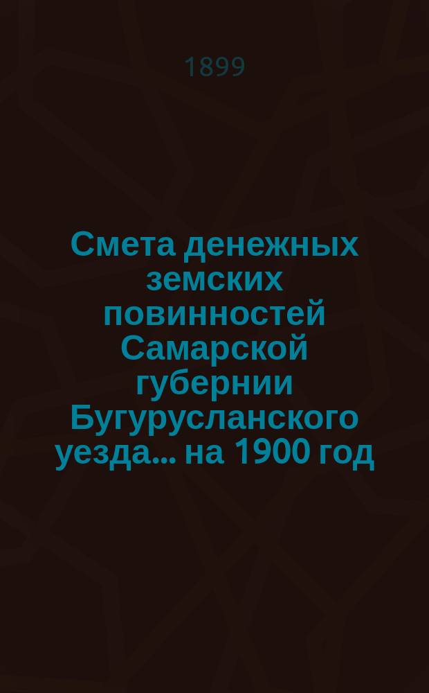 Смета денежных земских повинностей Самарской губернии Бугурусланского уезда... ... на 1900 год