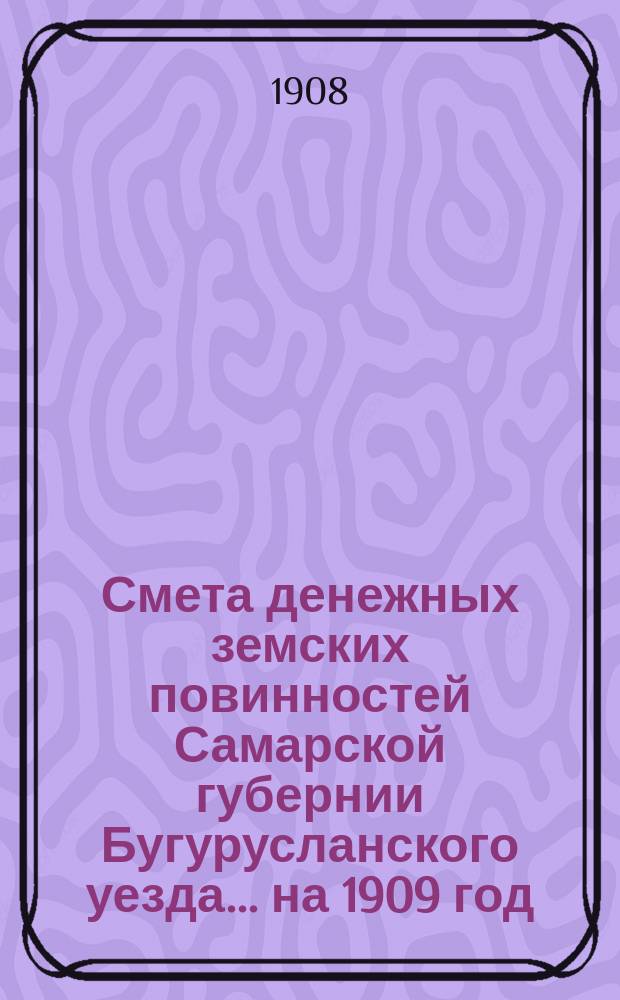 Смета денежных земских повинностей Самарской губернии Бугурусланского уезда... ... на 1909 год