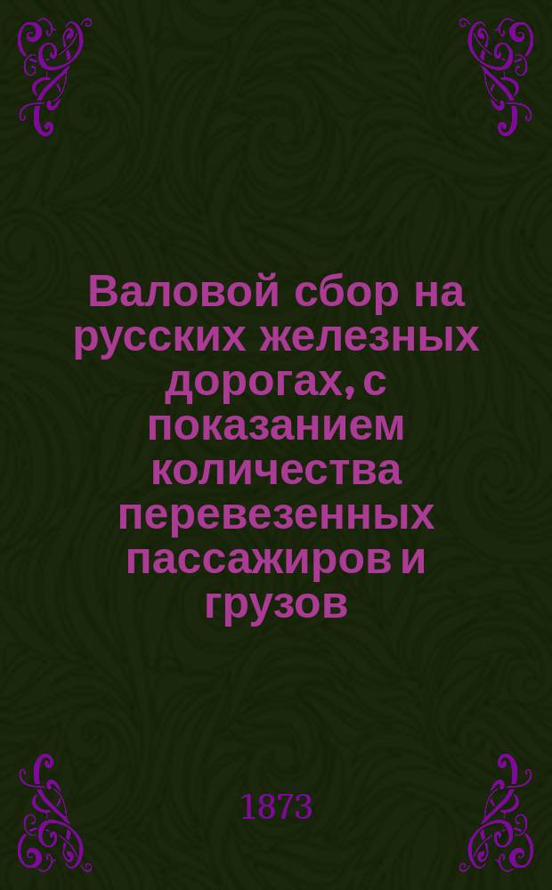 Валовой сбор на русских железных дорогах, с показанием количества перевезенных пассажиров и грузов... ... за январь 1873 г.