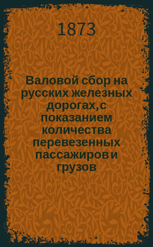 Валовой сбор на русских железных дорогах, с показанием количества перевезенных пассажиров и грузов... ... за март 1873 г.