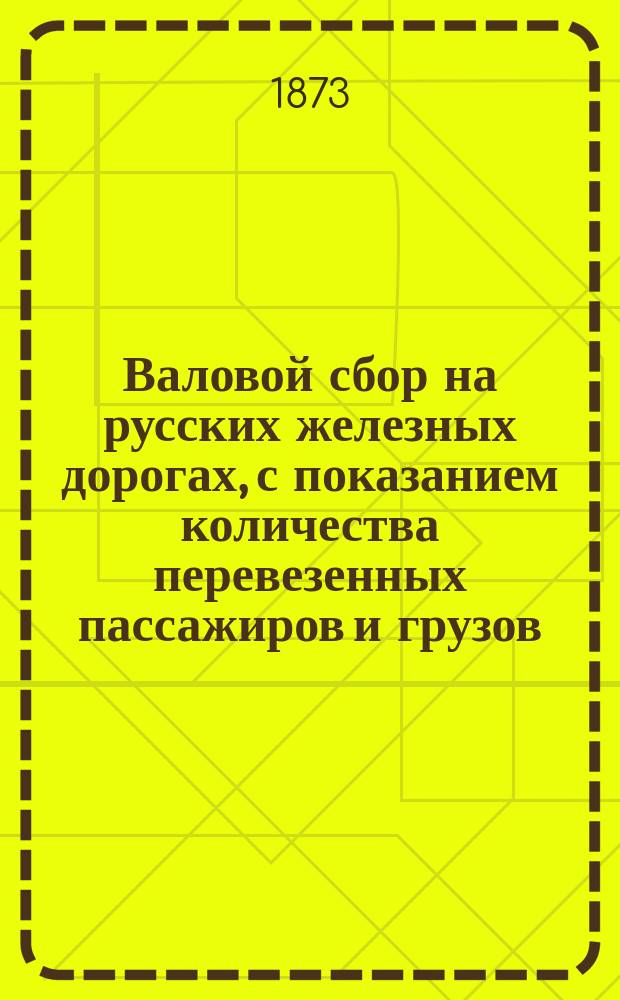 Валовой сбор на русских железных дорогах, с показанием количества перевезенных пассажиров и грузов... ... за апрель 1873 г.