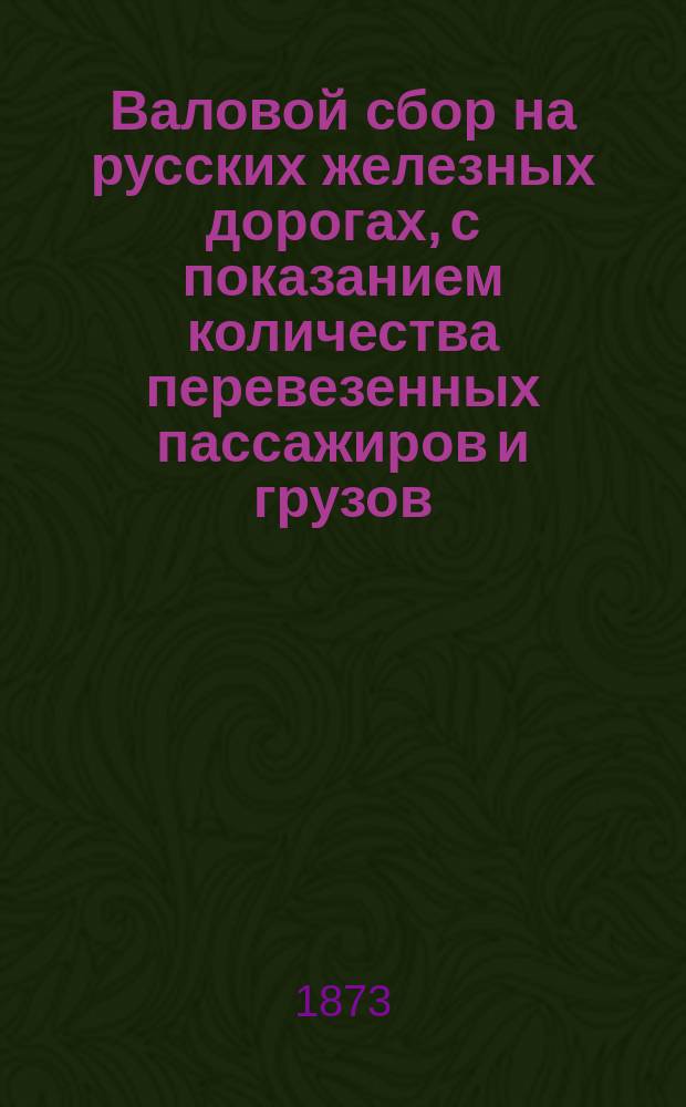 Валовой сбор на русских железных дорогах, с показанием количества перевезенных пассажиров и грузов... ... за октябрь 1873 г.