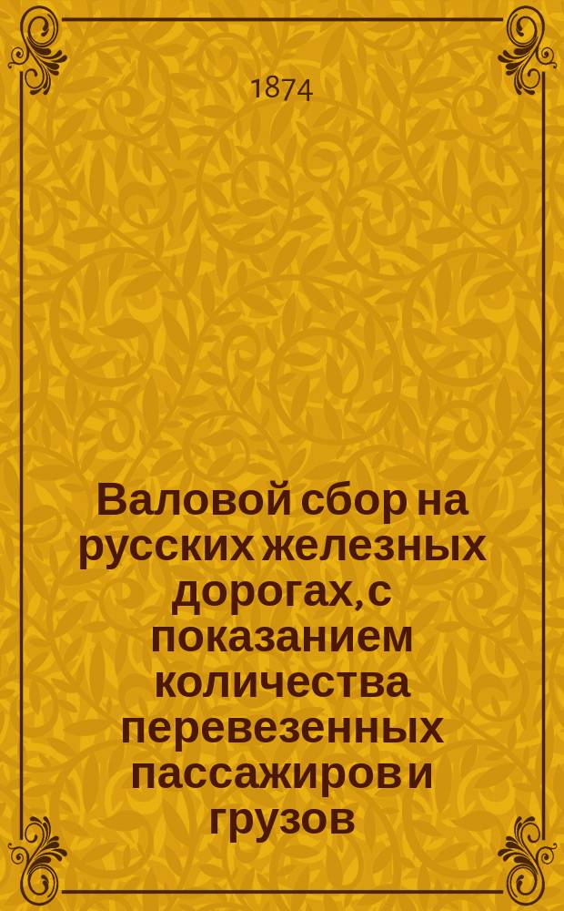 Валовой сбор на русских железных дорогах, с показанием количества перевезенных пассажиров и грузов... ... за март 1874 г.
