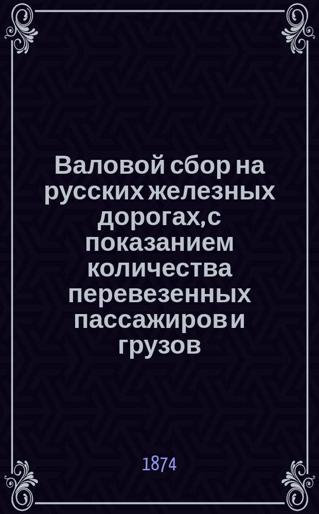 Валовой сбор на русских железных дорогах, с показанием количества перевезенных пассажиров и грузов... ... за апрель 1874 г.