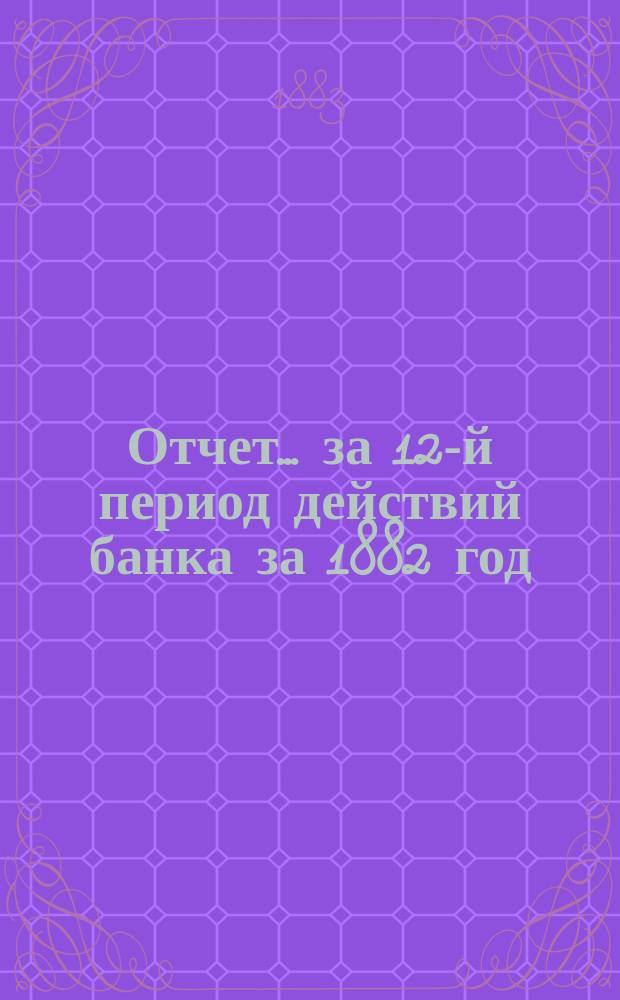 Отчет... ... за 12-й период действий банка за 1882 год