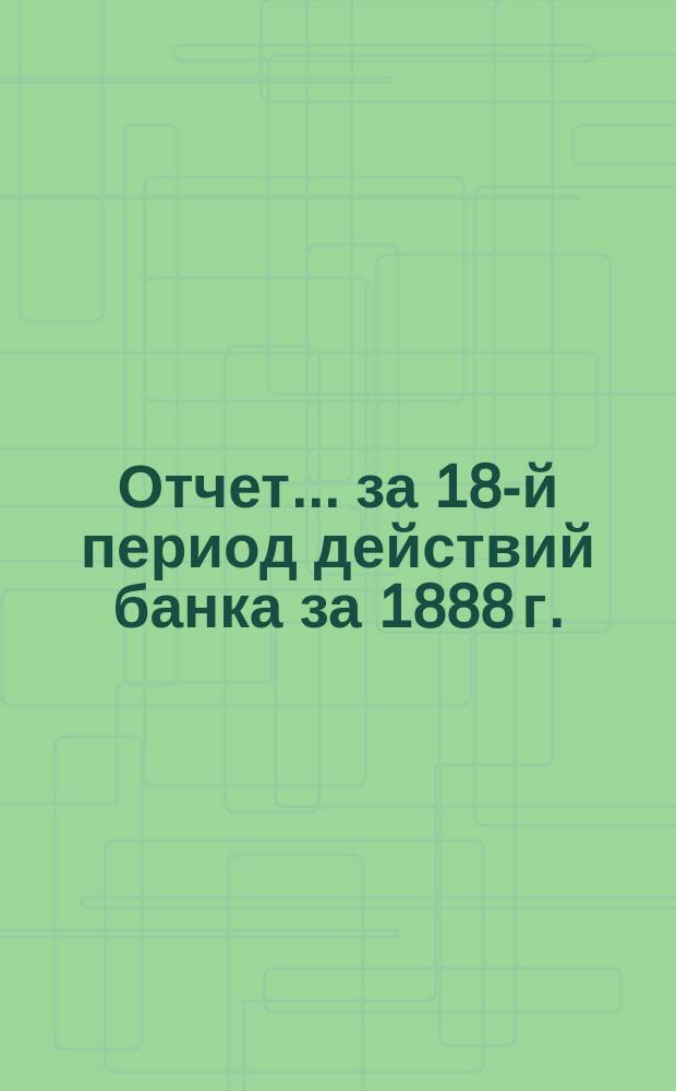 Отчет... ... за 18-й период действий банка за 1888 г.