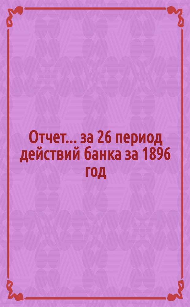 Отчет... ... за 26 период действий банка [за] 1896 год
