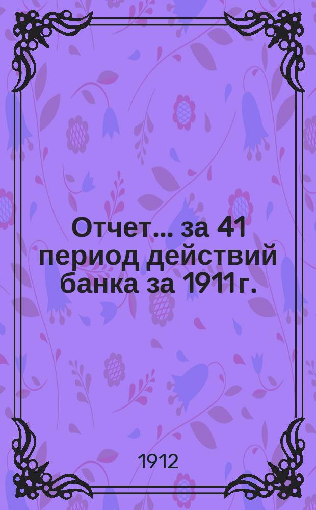 Отчет... ... за 41 период действий банка [за] 1911 г.
