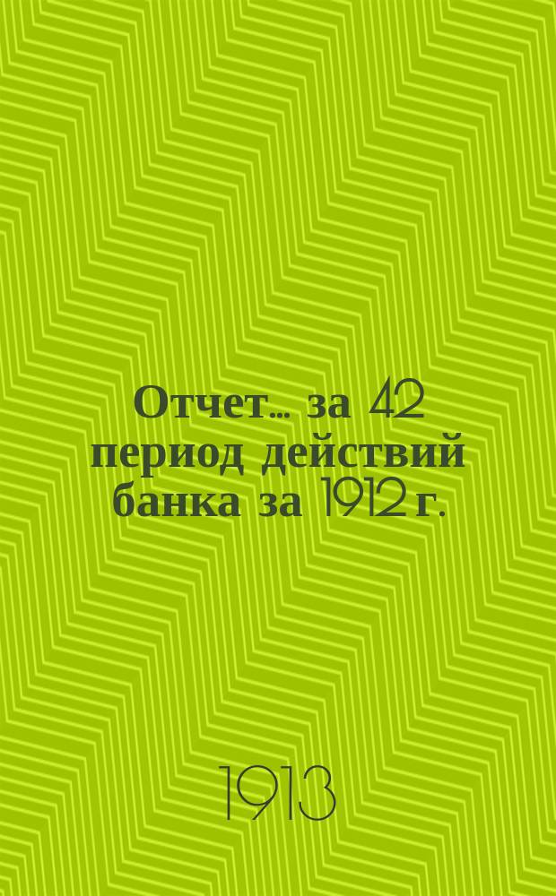 Отчет... ... за 42 период действий банка [за] 1912 г.