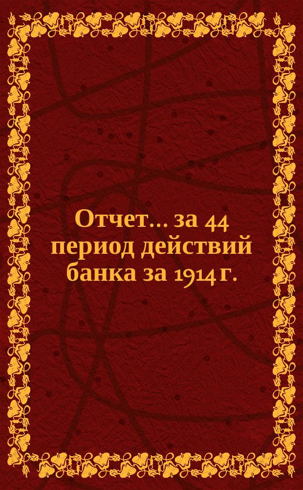 Отчет... ... за 44 период действий банка [за] 1914 г.