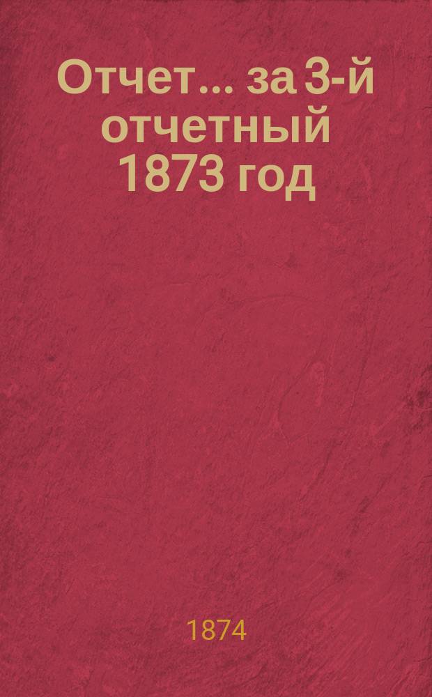 Отчет... ... за 3-й отчетный 1873 год