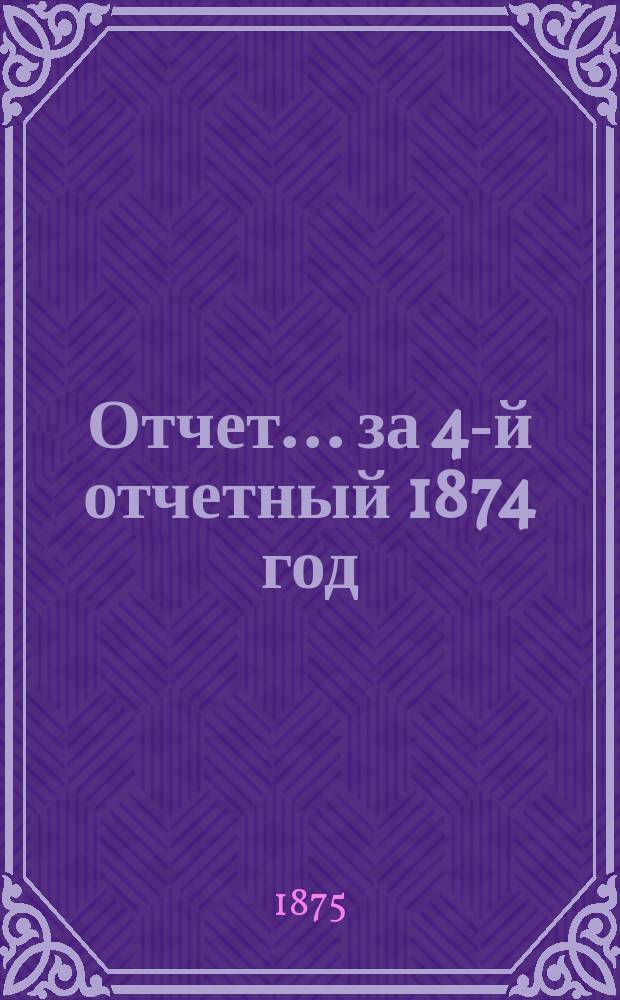 Отчет... ... за 4-й отчетный 1874 год