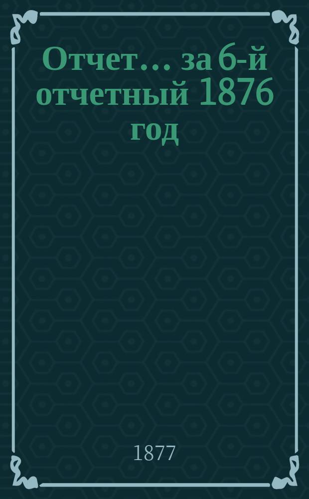 Отчет... ... за 6-й отчетный 1876 год