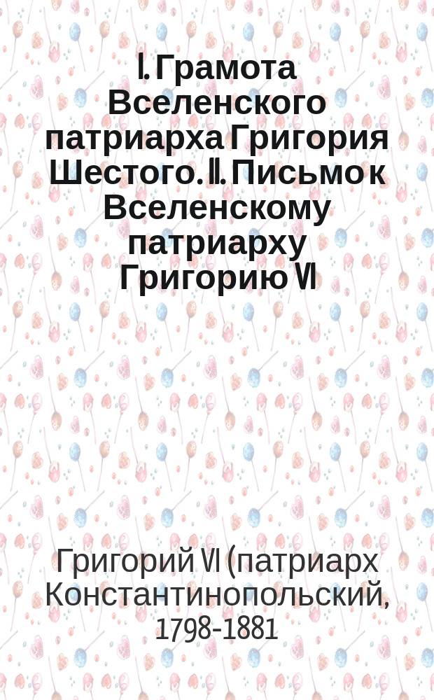 I. Грамота Вселенского патриарха Григория Шестого. II. Письмо к Вселенскому патриарху Григорию VI