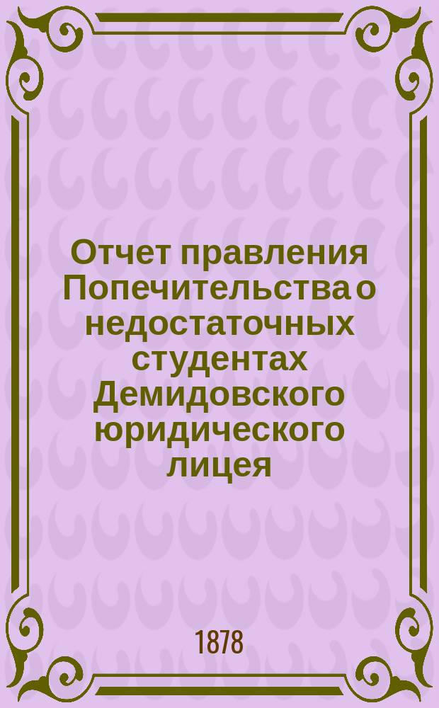 Отчет правления Попечительства о недостаточных студентах Демидовского юридического лицея... ... [за время] с 1-го июля 1877 по 1-е июля 1878 г.