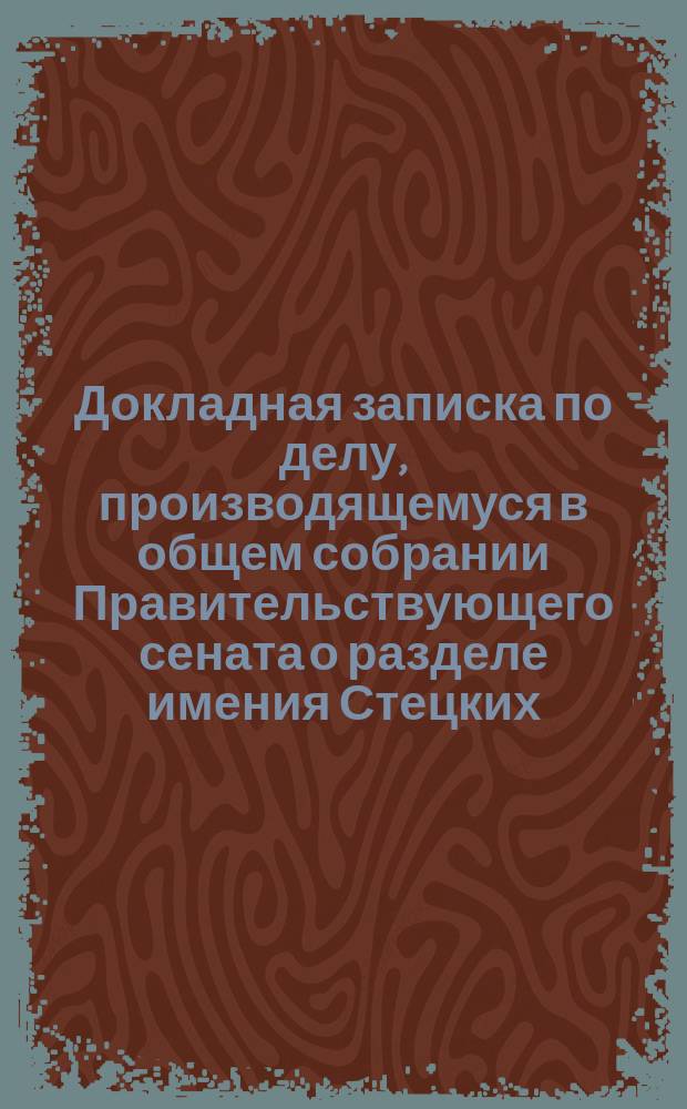 Докладная записка по делу, производящемуся в общем собрании Правительствующего сената о разделе имения Стецких