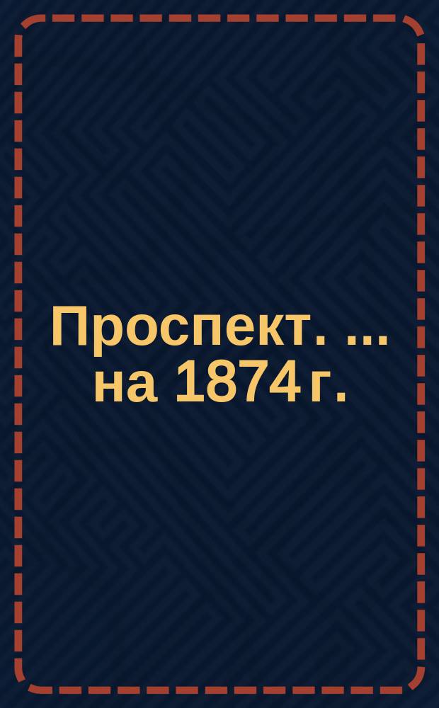 [Проспект. [... на 1874 г.]