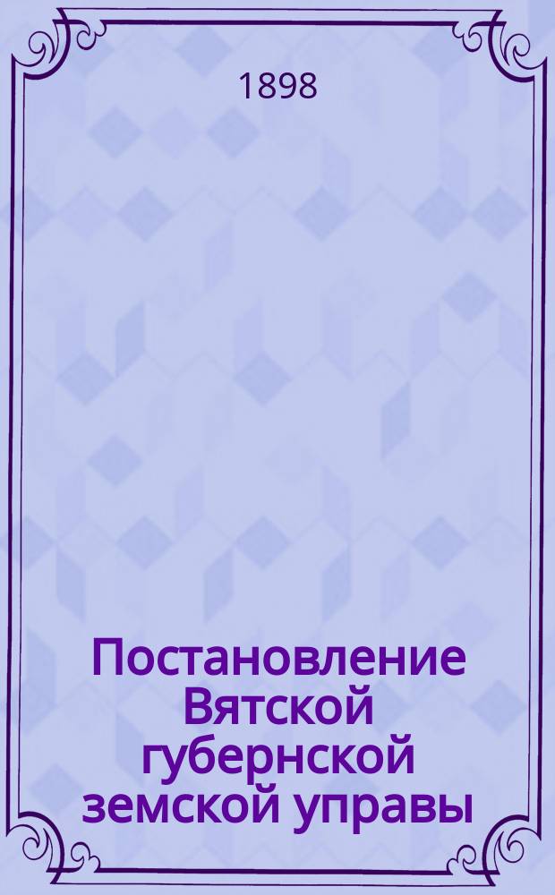 Постановление Вятской губернской земской управы : [По разным вопросам]... ... 25 февраля 1898 года. № 460
