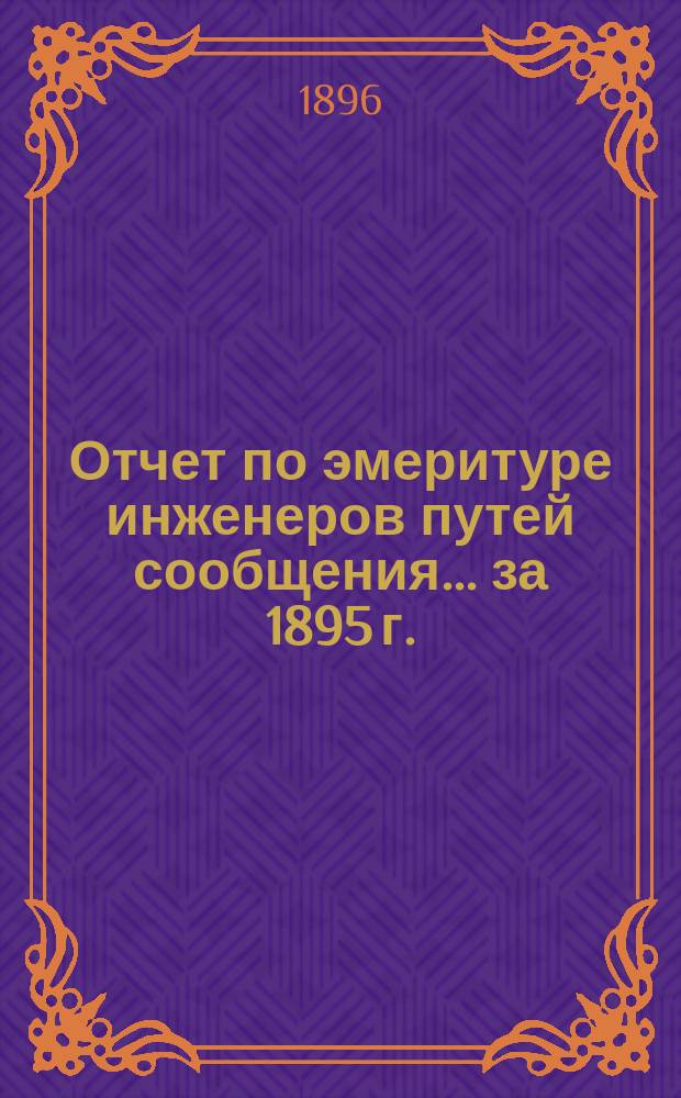 Отчет по эмеритуре инженеров путей сообщения... ...за 1895 г.