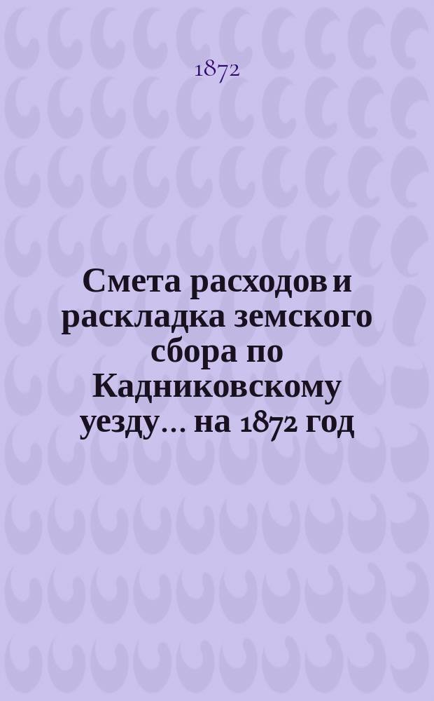 Смета расходов и раскладка земского сбора по Кадниковскому уезду... ... на 1872 год